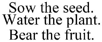 SOW THE SEED. WATER THE PLANT. BEAR THE FRUIT.