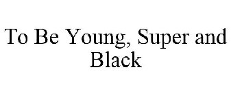 TO BE YOUNG, SUPER AND BLACK