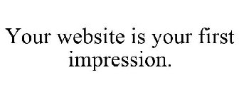 YOUR WEBSITE IS YOUR FIRST IMPRESSION.