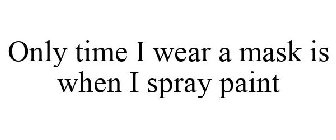 ONLY TIME I WEAR A MASK IS WHEN I SPRAY PAINT