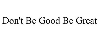 DON'T BE GOOD BE GREAT