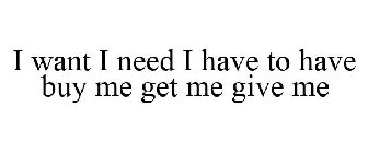 I WANT I NEED I HAVE TO HAVE BUY ME GET ME GIVE ME