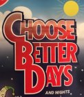 CHOOSE BETTER DAYS AND NIGHTS