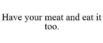 HAVE YOUR MEAT AND EAT IT TOO
