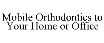 MOBILE ORTHODONTICS TO YOUR HOME OR OFFICE