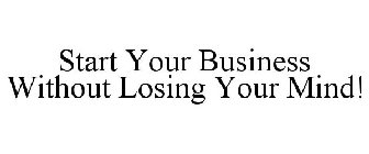 START YOUR BUSINESS WITHOUT LOSING YOUR MIND!