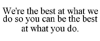 WE'RE THE BEST AT WHAT WE DO SO YOU CAN BE THE BEST AT WHAT YOU DO.