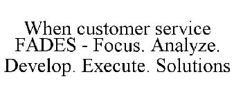 WHEN CUSTOMER SERVICE FADES - FOCUS. ANALYZE. DEVELOP. EXECUTE. SOLUTIONS