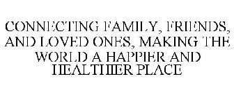 CONNECTING FAMILY, FRIENDS, AND LOVED ONES, MAKING THE WORLD A HAPPIER AND HEALTHIER PLACE