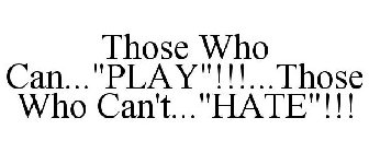 THOSE WHO CAN...PLAY!!!...THOSE WHO CAN'T...HATE!!!