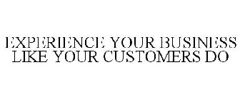 EXPERIENCE YOUR BUSINESS LIKE YOUR CUSTOMERS DO