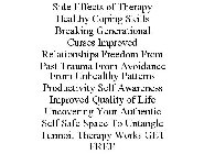 SIDE EFFECTS OF THERAPY HEALTHY COPING SKILLS BREAKING GENERATIONAL CURSES IMPROVED RELATIONSHIPS FREEDOM FROM PAST TRAUMA FROM AVOIDANCE FROM UNHEALTHY PATTERNS PRODUCTIVITY SELF AWARENESS IMPROVED Q