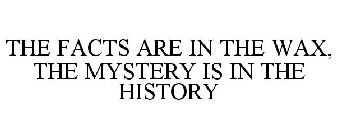 THE FACTS ARE IN THE WAX, THE MYSTERY IS IN THE HISTORY