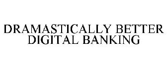 DRAMASTICALLY BETTER DIGITAL BANKING
