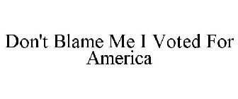 DON'T BLAME ME I VOTED FOR AMERICA