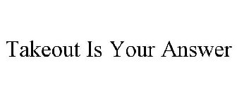 TAKEOUT IS YOUR ANSWER