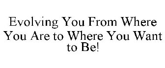EVOLVING YOU FROM WHERE YOU ARE TO WHERE YOU WANT TO BE!