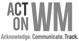 ACT ON WM ACKNOWLEDGE. COMMUNICATE. TRACK.