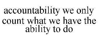 ACCOUNTABILITY WE ONLY COUNT WHAT WE HAVE THE ABILITY TO DO