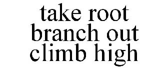 TAKE ROOT BRANCH OUT CLIMB HIGH