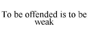 TO BE OFFENDED IS TO BE WEAK
