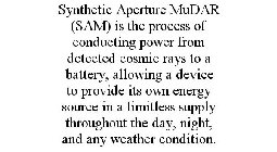 SYNTHETIC APERTURE MUDAR (SAM) IS THE PROCESS OF CONDUCTING POWER FROM DETECTED COSMIC RAYS TO A BATTERY, ALLOWING A DEVICE TO PROVIDE ITS OWN ENERGY SOURCE IN A LIMITLESS SUPPLY THROUGHOUT THE DAY, N