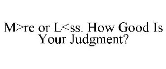 M>RE OR L<SS. HOW GOOD IS YOUR JUDGMENT?