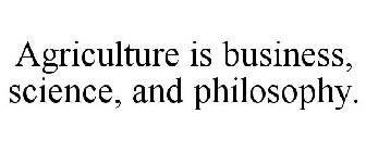 AGRICULTURE IS BUSINESS, SCIENCE, AND PHILOSOPHY.