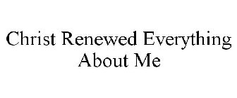 CHRIST RENEWED EVERYTHING ABOUT ME