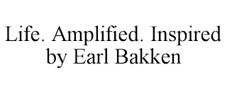 LIFE. AMPLIFIED. INSPIRED BY EARL BAKKEN