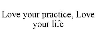 LOVE YOUR PRACTICE, LOVE YOUR LIFE