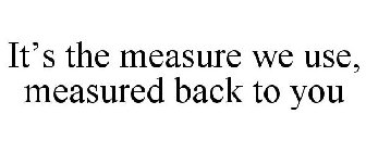 IT'S THE MEASURE WE USE, MEASURED BACK TO YOU
