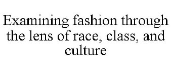 EXAMINING FASHION THROUGH THE LENS OF RACE, CLASS, AND CULTURE