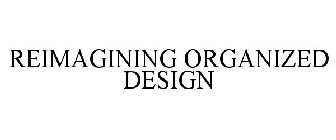 REIMAGINING ORGANIZED DESIGN