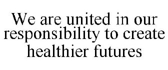 WE ARE UNITED IN OUR RESPONSIBILITY TO CREATE HEALTHIER FUTURES