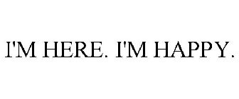 I'M HERE. I'M HAPPY.