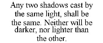 ANY TWO SHADOWS CAST BY THE SAME LIGHT, SHALL BE THE SAME. NEITHER WILL BE DARKER, NOR LIGHTER THAN THE OTHER.