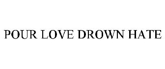 POUR LOVE DROWN HATE