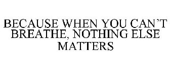 BECAUSE WHEN YOU CAN'T BREATHE, NOTHING ELSE MATTERS