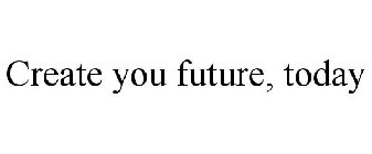 CREATE YOUR FUTURE, TODAY