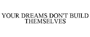YOUR DREAMS DON'T BUILD THEMSELVES