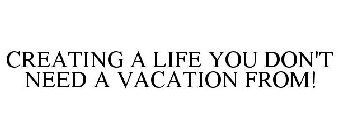 CREATING A LIFE YOU DON'T NEED A VACATION FROM!