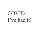 COVID. I'VE HAD IT!