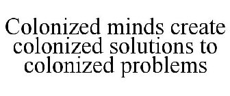 COLONIZED MINDS CREATE COLONIZED SOLUTIONS TO COLONIZED PROBLEMS