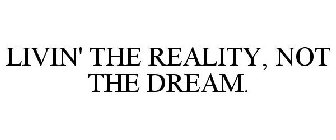LIVIN' THE REALITY, NOT THE DREAM.