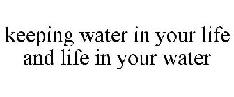 KEEPING WATER IN YOUR LIFE AND LIFE IN YOUR WATER