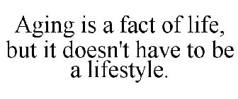 AGING IS A FACT OF LIFE, BUT IT DOESN'T HAVE TO BE A LIFESTYLE.