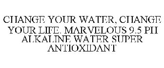 CHANGE YOUR WATER, CHANGE YOUR LIFE. MARVELOUS 9.5 PH ALKALINE WATER SUPER ANTIOXIDANT
