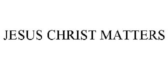 JESUS CHRIST MATTERS