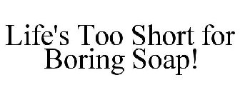 LIFE'S TOO SHORT FOR BORING SOAP!
